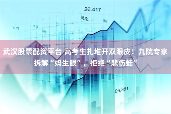 武汉股票配资平台 高考生扎堆开双眼皮！九院专家拆解“妈生眼”，拒绝“悲伤蛙”