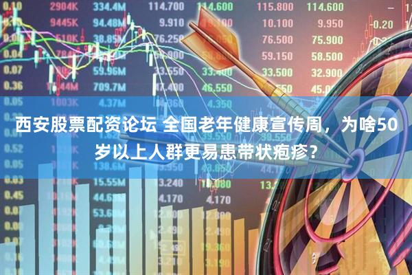 西安股票配资论坛 全国老年健康宣传周，为啥50岁以上人群更易患带状疱疹？