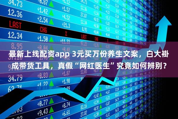 最新上线配资app 3元买万份养生文案，白大褂成带货工具，真假“网红医生”究竟如何辨别？