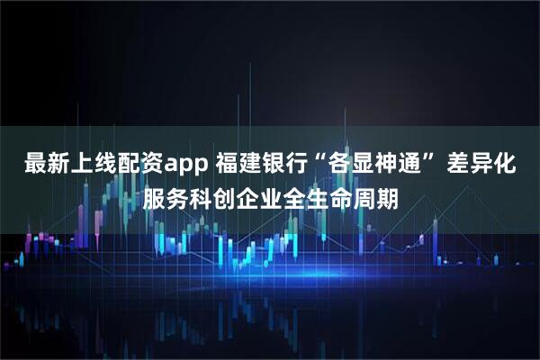 最新上线配资app 福建银行“各显神通” 差异化服务科创企业全生命周期