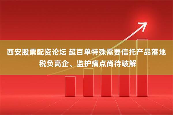 西安股票配资论坛 超百单特殊需要信托产品落地 税负高企、监护痛点尚待破解