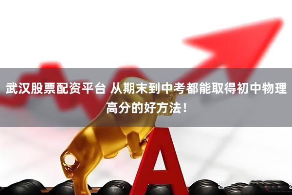 武汉股票配资平台 从期末到中考都能取得初中物理高分的好方法！