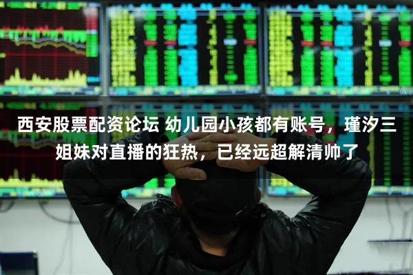 西安股票配资论坛 幼儿园小孩都有账号，瑾汐三姐妹对直播的狂热，已经远超解清帅了
