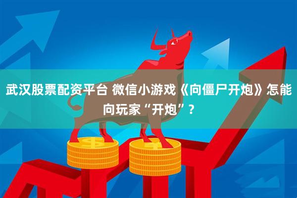 武汉股票配资平台 微信小游戏《向僵尸开炮》怎能向玩家“开炮”？