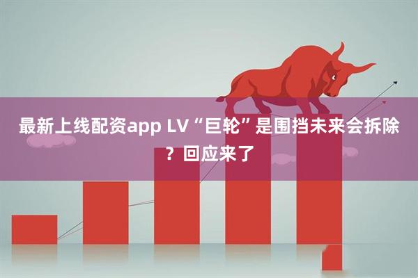 最新上线配资app LV“巨轮”是围挡未来会拆除？回应来了