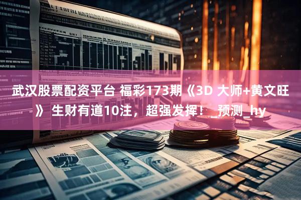 武汉股票配资平台 福彩173期《3D 大师+黄文旺》 生财有道10注，超强发挥！_预测_hy