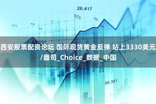 西安股票配资论坛 国际现货黄金反弹 站上3330美元/盎司_Choice_数据_中国