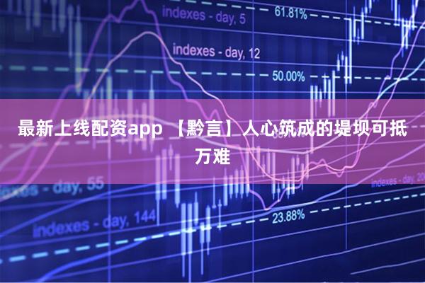 最新上线配资app 【黔言】人心筑成的堤坝可抵万难