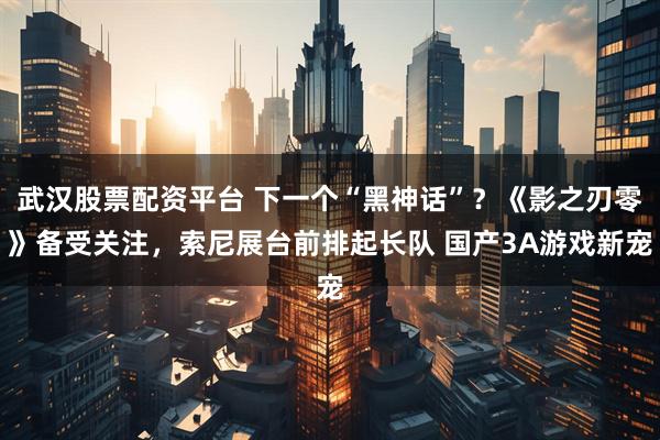 武汉股票配资平台 下一个“黑神话”？《影之刃零》备受关注，索尼展台前排起长队 国产3A游戏新宠