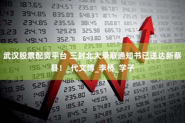 武汉股票配资平台 三封北大录取通知书已送达新蔡县！_代文博_李桥_学子