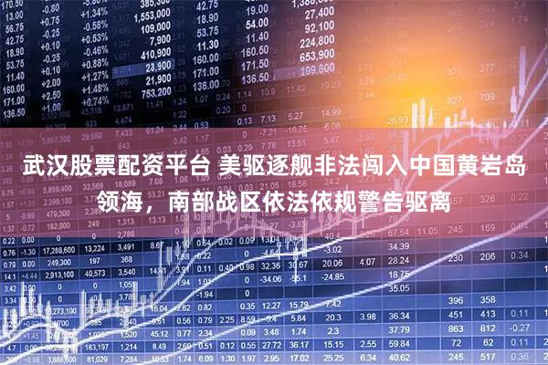 武汉股票配资平台 美驱逐舰非法闯入中国黄岩岛领海，南部战区依法依规警告驱离
