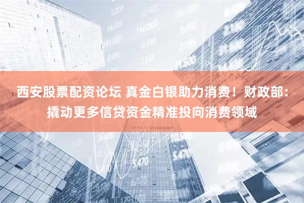 西安股票配资论坛 真金白银助力消费！财政部：撬动更多信贷资金精准投向消费领域