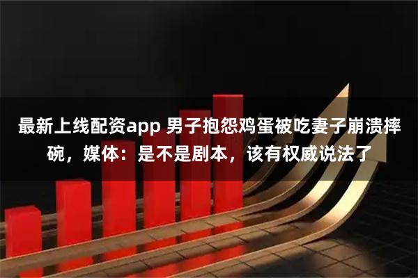 最新上线配资app 男子抱怨鸡蛋被吃妻子崩溃摔碗，媒体：是不是剧本，该有权威说法了