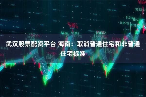 武汉股票配资平台 海南：取消普通住宅和非普通住宅标准