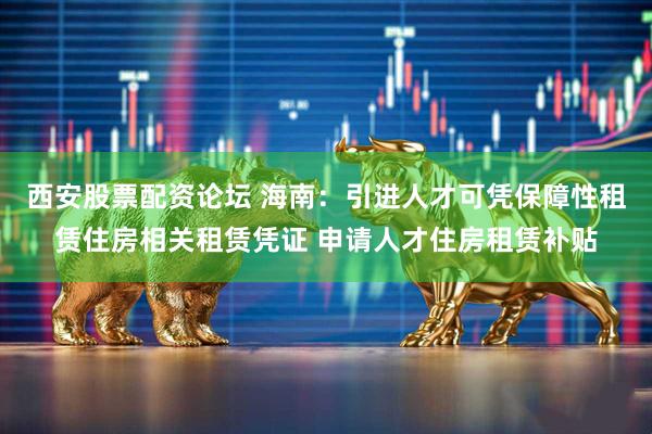 西安股票配资论坛 海南：引进人才可凭保障性租赁住房相关租赁凭证 申请人才住房租赁补贴