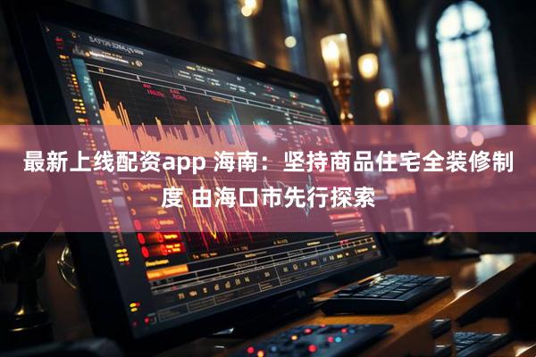 最新上线配资app 海南：坚持商品住宅全装修制度 由海口市先行探索