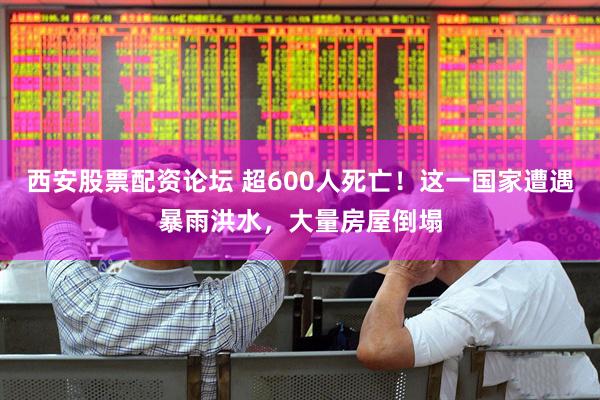 西安股票配资论坛 超600人死亡！这一国家遭遇暴雨洪水，大量房屋倒塌