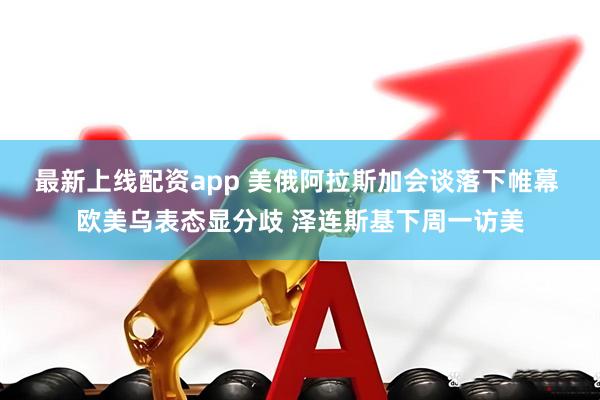 最新上线配资app 美俄阿拉斯加会谈落下帷幕 欧美乌表态显分歧 泽连斯基下周一访美