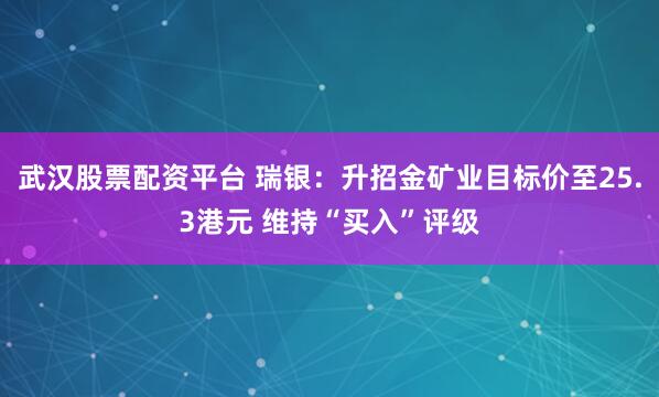 武汉股票配资平台 瑞银：升招金矿业目标价至25.3港元 维持“买入”评级