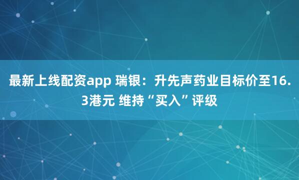 最新上线配资app 瑞银：升先声药业目标价至16.3港元 维持“买入”评级
