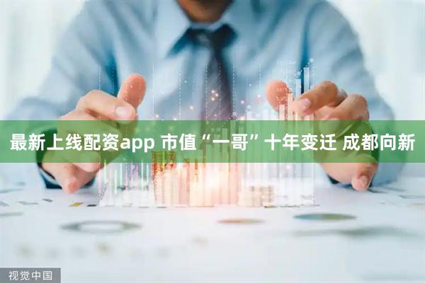 最新上线配资app 市值“一哥”十年变迁 成都向新