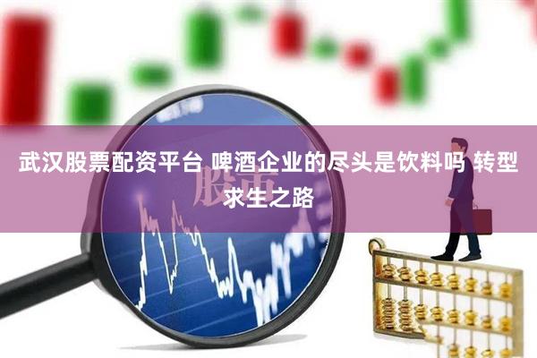 武汉股票配资平台 啤酒企业的尽头是饮料吗 转型求生之路
