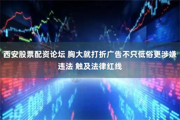 西安股票配资论坛 胸大就打折广告不只低俗更涉嫌违法 触及法律红线