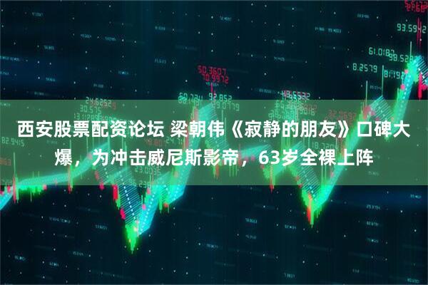 西安股票配资论坛 梁朝伟《寂静的朋友》口碑大爆，为冲击威尼斯影帝，63岁全裸上阵