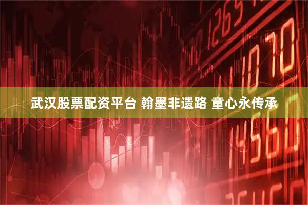 武汉股票配资平台 翰墨非遗路 童心永传承