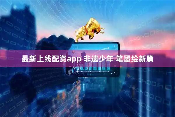 最新上线配资app 非遗少年 笔墨绘新篇