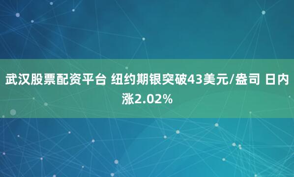 武汉股票配资平台 纽约期银突破43美元/盎司 日内涨2.02%