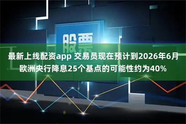 最新上线配资app 交易员现在预计到2026年6月欧洲央行降息25个基点的可能性约为40%