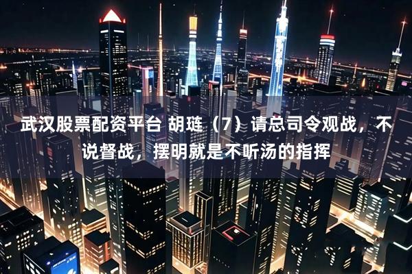 武汉股票配资平台 胡琏（7）请总司令观战，不说督战，摆明就是不听汤的指挥