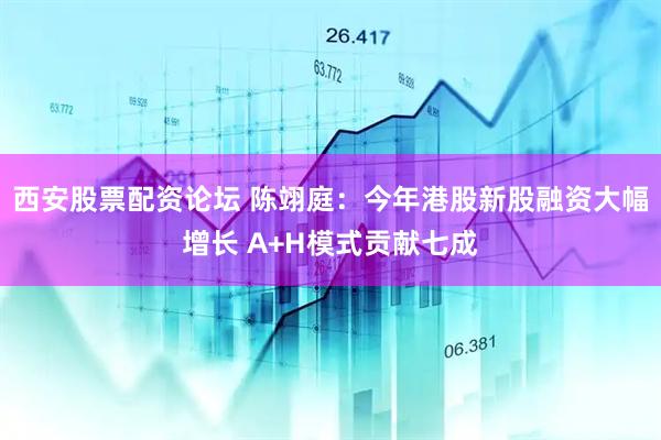 西安股票配资论坛 陈翊庭：今年港股新股融资大幅增长 A+H模式贡献七成