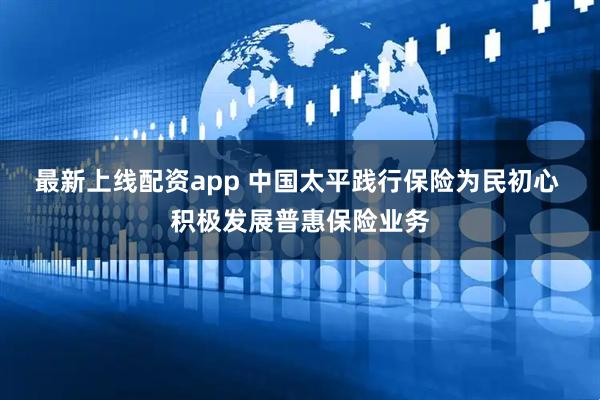 最新上线配资app 中国太平践行保险为民初心 积极发展普惠保险业务