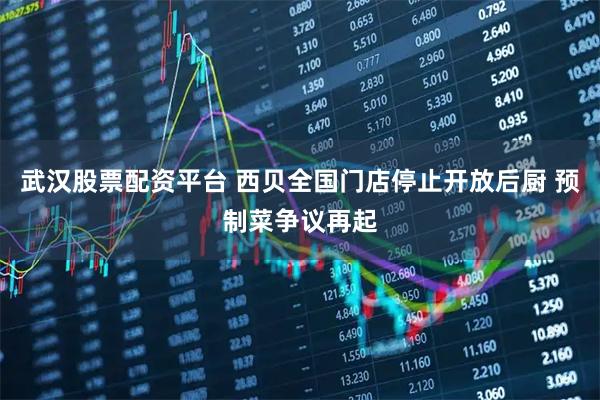 武汉股票配资平台 西贝全国门店停止开放后厨 预制菜争议再起