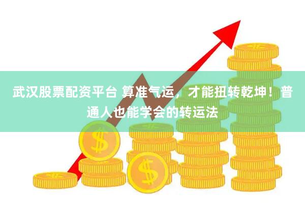 武汉股票配资平台 算准气运，才能扭转乾坤！普通人也能学会的转运法