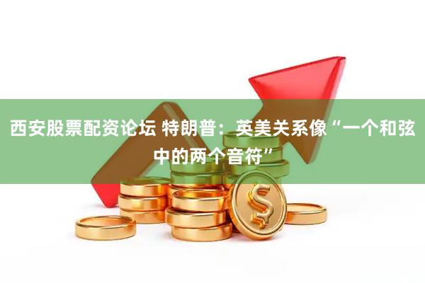 西安股票配资论坛 特朗普：英美关系像“一个和弦中的两个音符”