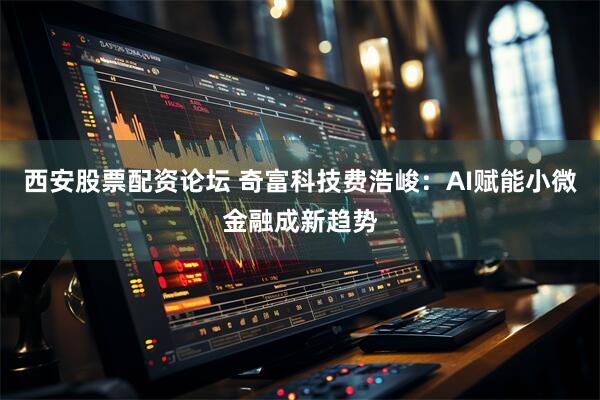 西安股票配资论坛 奇富科技费浩峻：AI赋能小微金融成新趋势