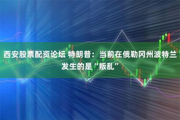 西安股票配资论坛 特朗普：当前在俄勒冈州波特兰发生的是“叛乱”