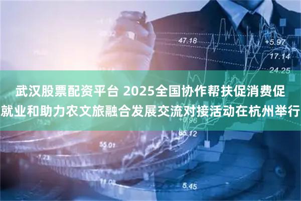武汉股票配资平台 2025全国协作帮扶促消费促就业和助力农文旅融合发展交流对接活动在杭州举行