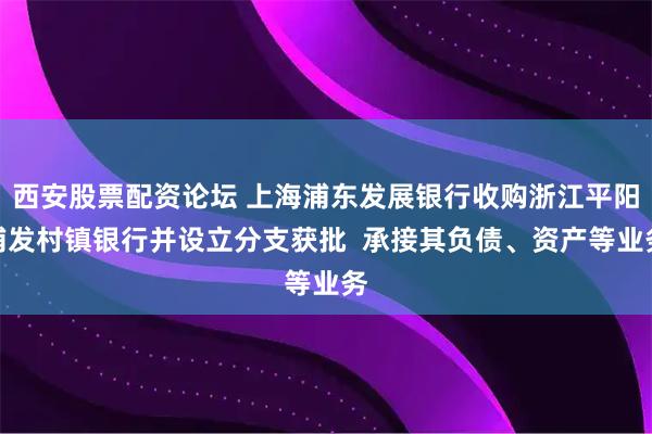 西安股票配资论坛 上海浦东发展银行收购浙江平阳浦发村镇银行并设立分支获批  承接其负债、资产等业务