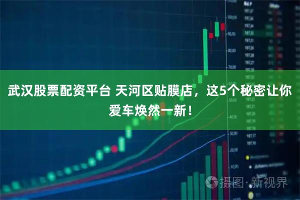 武汉股票配资平台 天河区贴膜店，这5个秘密让你爱车焕然一新！