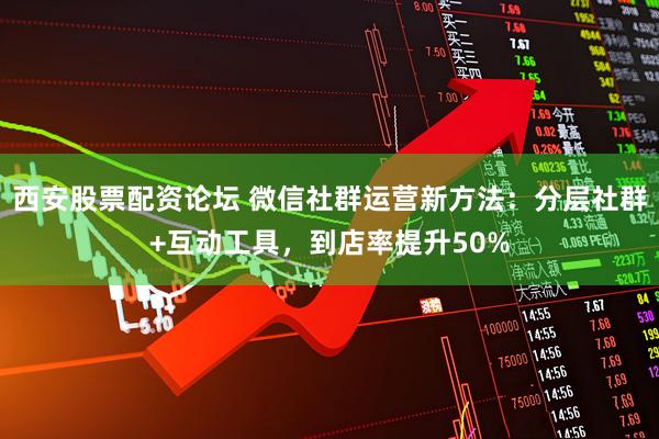 西安股票配资论坛 微信社群运营新方法：分层社群+互动工具，到店率提升50%
