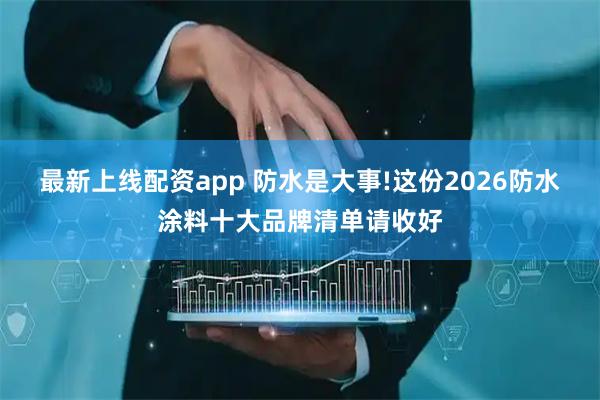 最新上线配资app 防水是大事!这份2026防水涂料十大品牌清单请收好