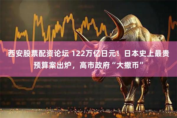 西安股票配资论坛 122万亿日元！日本史上最贵预算案出炉，高市政府“大撒币”