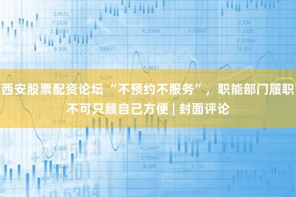 西安股票配资论坛 “不预约不服务”，职能部门履职不可只顾自己方便 | 封面评论