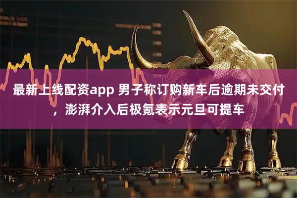 最新上线配资app 男子称订购新车后逾期未交付,澎湃介入后极氪表示元旦可提车
