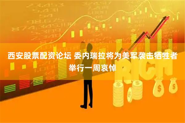 西安股票配资论坛 委内瑞拉将为美军袭击牺牲者举行一周哀悼