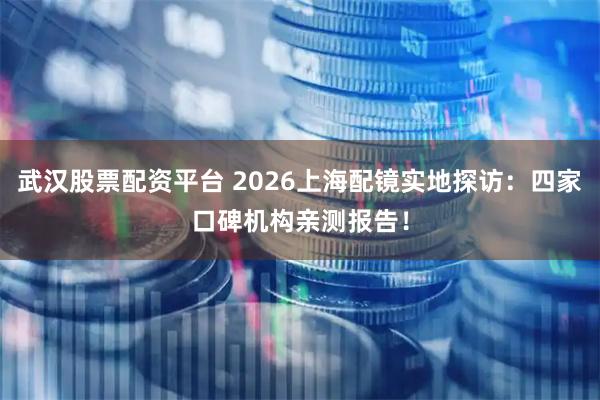 武汉股票配资平台 2026上海配镜实地探访：四家口碑机构亲测报告！